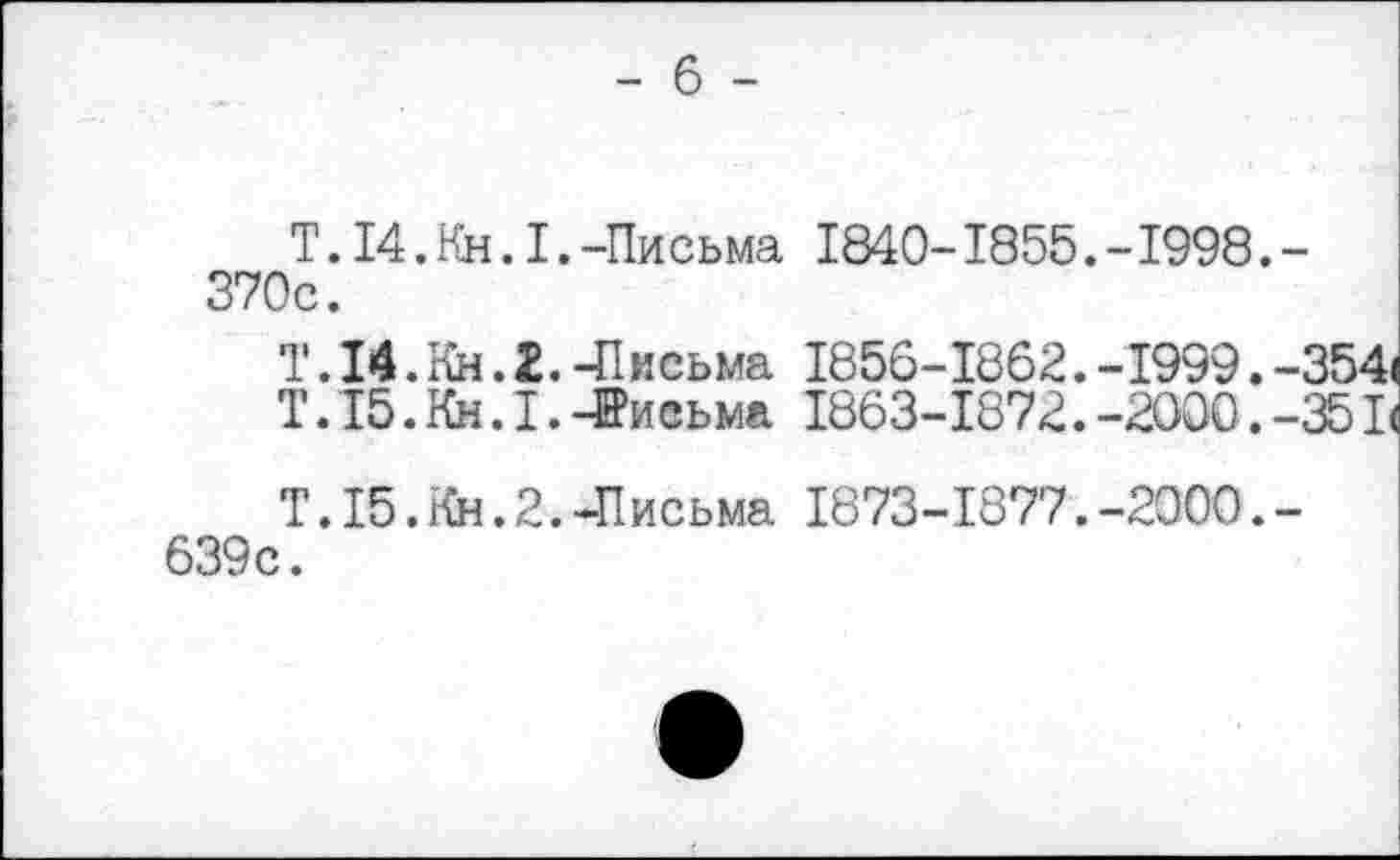 ﻿- 6 -
Т.14.Кн.I.-Пи сьма 1840-1855.-1998.-370с.
Т.14.Кн.2. -Письма 1856-1862. -1999. -I
Т.15.Кн.I. -Письма 1863-1872.-2000.-'
Т.15.Кн.2.-Письма 1873-1877.-2000.-639с.